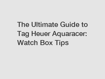 The Ultimate Guide to Tag Heuer Aquaracer: Watch Box Tips