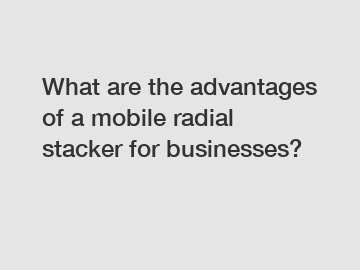 What are the advantages of a mobile radial stacker for businesses?