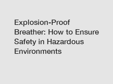 Explosion-Proof Breather: How to Ensure Safety in Hazardous Environments