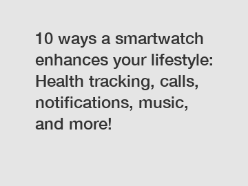 10 ways a smartwatch enhances your lifestyle: Health tracking, calls, notifications, music, and more!