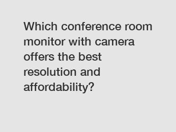 Which conference room monitor with camera offers the best resolution and affordability?