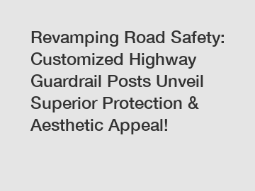 Revamping Road Safety: Customized Highway Guardrail Posts Unveil Superior Protection & Aesthetic Appeal!