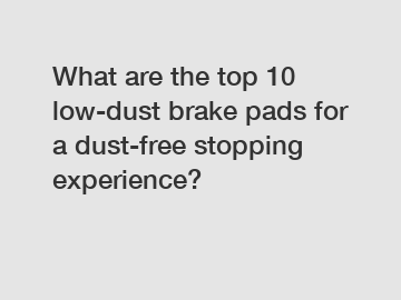 What are the top 10 low-dust brake pads for a dust-free stopping experience?