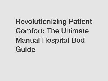 Revolutionizing Patient Comfort: The Ultimate Manual Hospital Bed Guide
