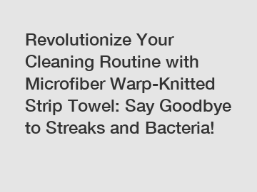 Revolutionize Your Cleaning Routine with Microfiber Warp-Knitted Strip Towel: Say Goodbye to Streaks and Bacteria!