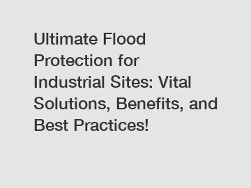 Ultimate Flood Protection for Industrial Sites: Vital Solutions, Benefits, and Best Practices!