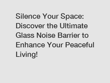Silence Your Space: Discover the Ultimate Glass Noise Barrier to Enhance Your Peaceful Living!