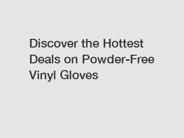 Discover the Hottest Deals on Powder-Free Vinyl Gloves