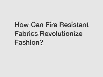 How Can Fire Resistant Fabrics Revolutionize Fashion?
