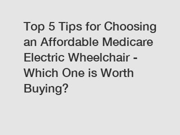 Top 5 Tips for Choosing an Affordable Medicare Electric Wheelchair - Which One is Worth Buying?
