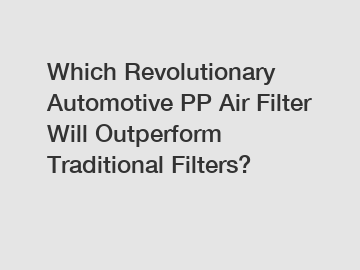 Which Revolutionary Automotive PP Air Filter Will Outperform Traditional Filters?