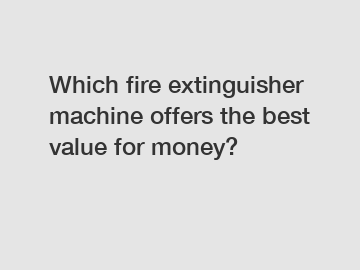 Which fire extinguisher machine offers the best value for money?