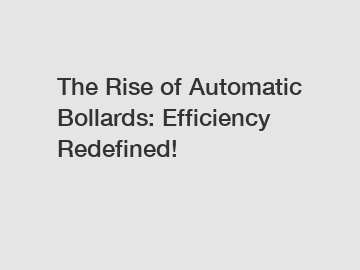 The Rise of Automatic Bollards: Efficiency Redefined!