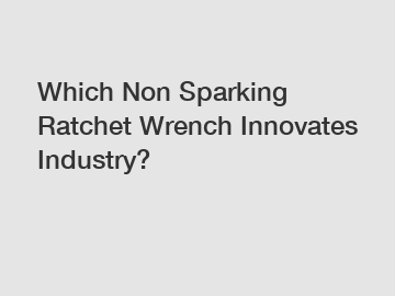 Which Non Sparking Ratchet Wrench Innovates Industry?