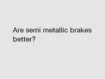 Are semi metallic brakes better?