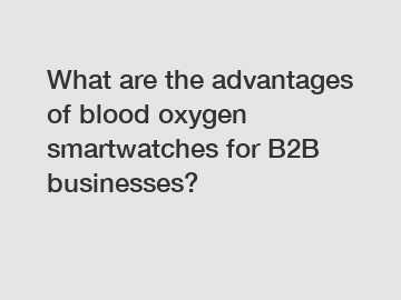 What are the advantages of blood oxygen smartwatches for B2B businesses?