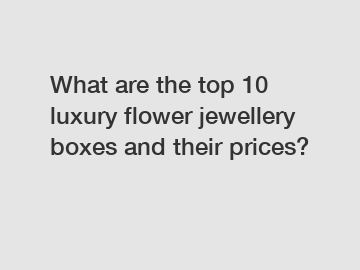 What are the top 10 luxury flower jewellery boxes and their prices?