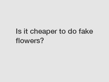 Is it cheaper to do fake flowers?