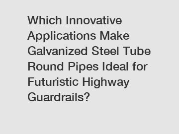 Which Innovative Applications Make Galvanized Steel Tube Round Pipes Ideal for Futuristic Highway Guardrails?