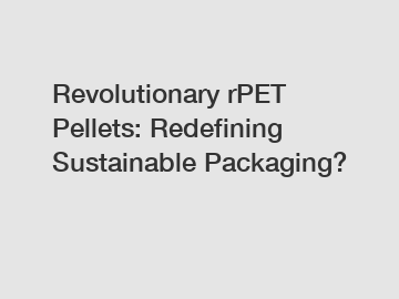 Revolutionary rPET Pellets: Redefining Sustainable Packaging?