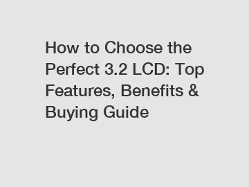 How to Choose the Perfect 3.2 LCD: Top Features, Benefits & Buying Guide