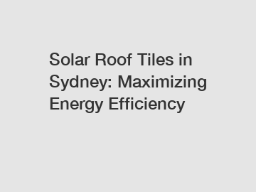 Solar Roof Tiles in Sydney: Maximizing Energy Efficiency