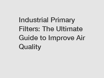 Industrial Primary Filters: The Ultimate Guide to Improve Air Quality