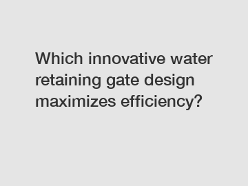 Which innovative water retaining gate design maximizes efficiency?