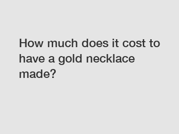 How much does it cost to have a gold necklace made?