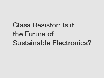 Glass Resistor: Is it the Future of Sustainable Electronics?
