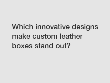 Which innovative designs make custom leather boxes stand out?