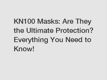 KN100 Masks: Are They the Ultimate Protection? Everything You Need to Know!