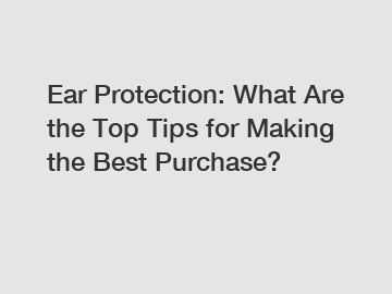 Ear Protection: What Are the Top Tips for Making the Best Purchase?