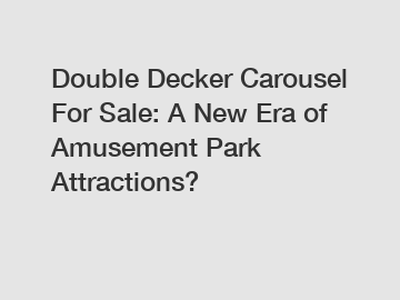 Double Decker Carousel For Sale: A New Era of Amusement Park Attractions?