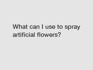 What can I use to spray artificial flowers?
