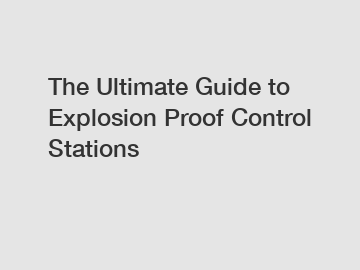 The Ultimate Guide to Explosion Proof Control Stations