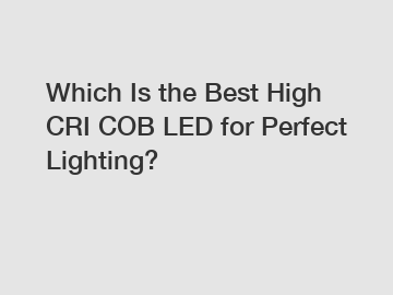 Which Is the Best High CRI COB LED for Perfect Lighting?