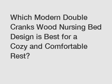 Which Modern Double Cranks Wood Nursing Bed Design is Best for a Cozy and Comfortable Rest?
