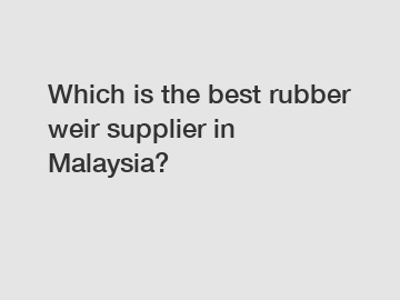 Which is the best rubber weir supplier in Malaysia?