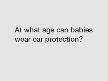 At what age can babies wear ear protection?
