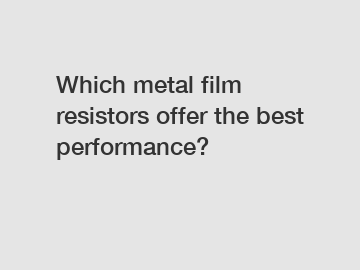 Which metal film resistors offer the best performance?
