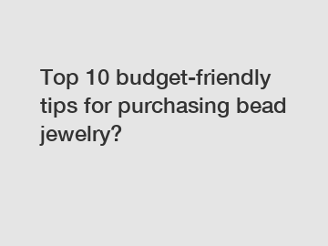 Top 10 budget-friendly tips for purchasing bead jewelry?