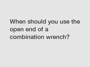 When should you use the open end of a combination wrench?