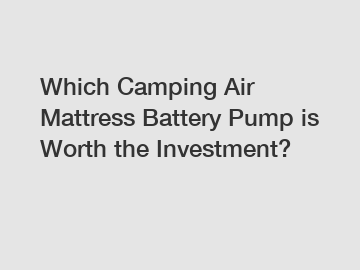Which Camping Air Mattress Battery Pump is Worth the Investment?