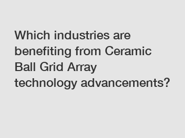 Which industries are benefiting from Ceramic Ball Grid Array technology advancements?