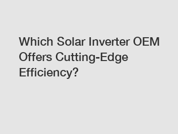 Which Solar Inverter OEM Offers Cutting-Edge Efficiency?