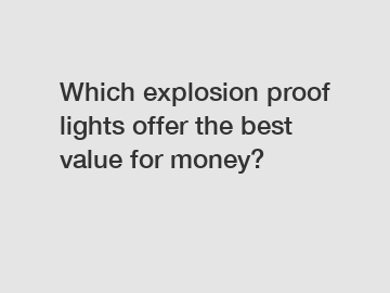Which explosion proof lights offer the best value for money?
