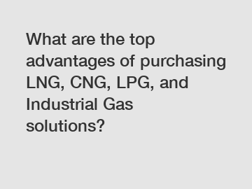 What are the top advantages of purchasing LNG, CNG, LPG, and Industrial Gas solutions?