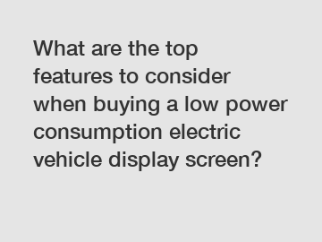 What are the top features to consider when buying a low power consumption electric vehicle display screen?