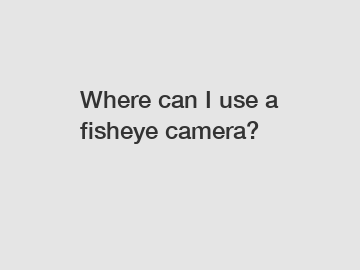 Where can I use a fisheye camera?